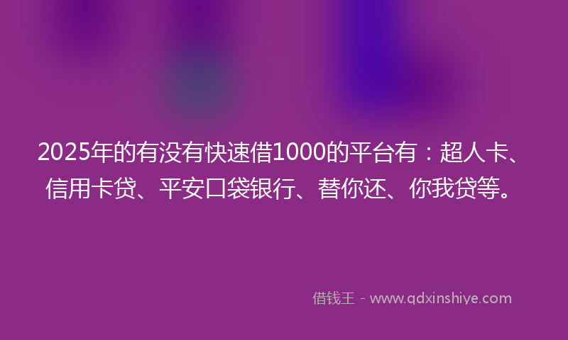 2025年的有没有快速借1000的平台有：超人卡、信用卡贷、平安口袋银行、替你还、你我贷等。