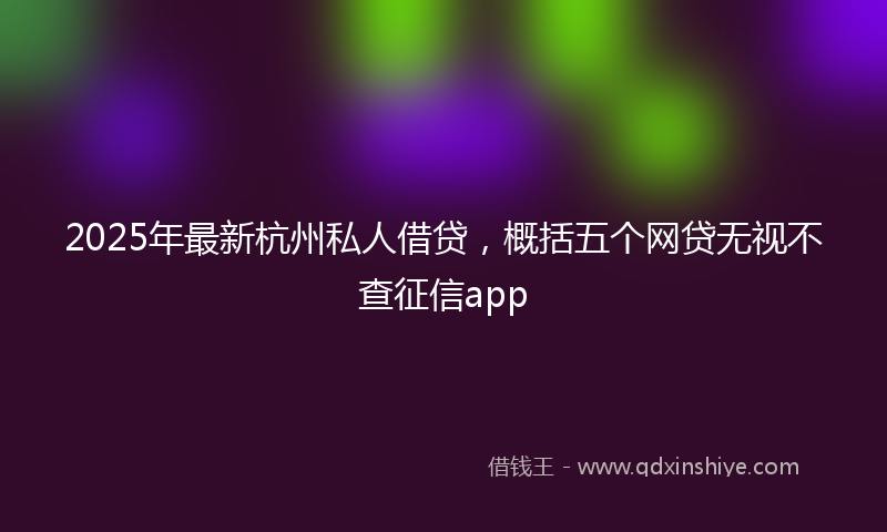 2025年最新杭州私人借贷，概括五个网贷无视不查征信app