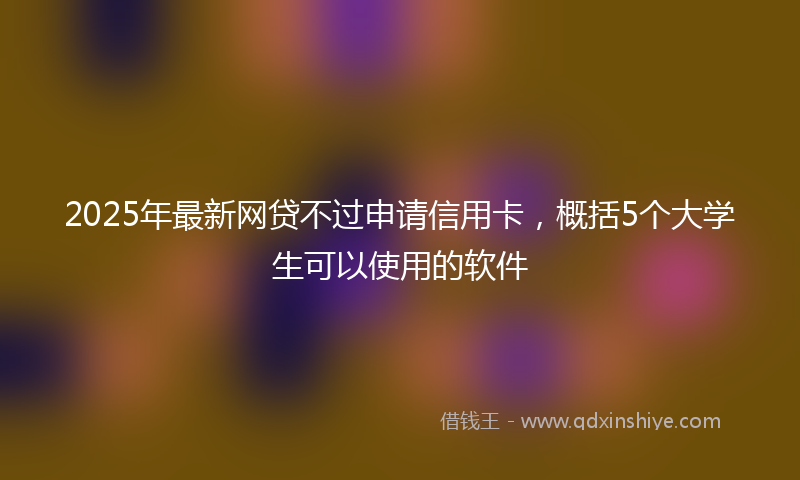 2025年最新网贷不过申请信用卡，概括5个大学生可以使用的软件