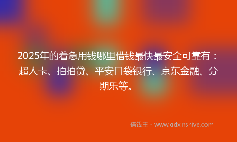 2025年的着急用钱哪里借钱最快最安全可靠有：超人卡、拍拍贷、平安口袋银行、京东金融、分期乐等。