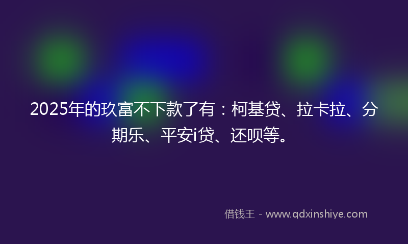 2025年的玖富不下款了有：柯基贷、拉卡拉、分期乐、平安i贷、还呗等。
