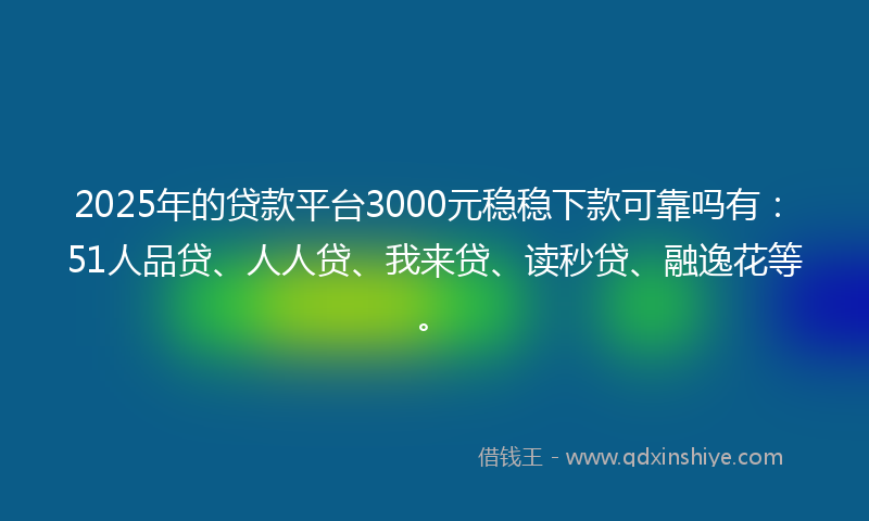 2025年的贷款平台3000元稳稳下款可靠吗有：51人品贷、人人贷、我来贷、读秒贷、融逸花等。