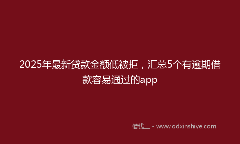2025年最新贷款金额低被拒，汇总5个有逾期借款容易通过的app