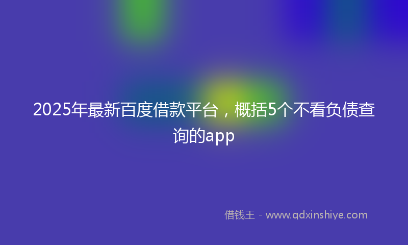 2025年最新百度借款平台，概括5个不看负债查询的app