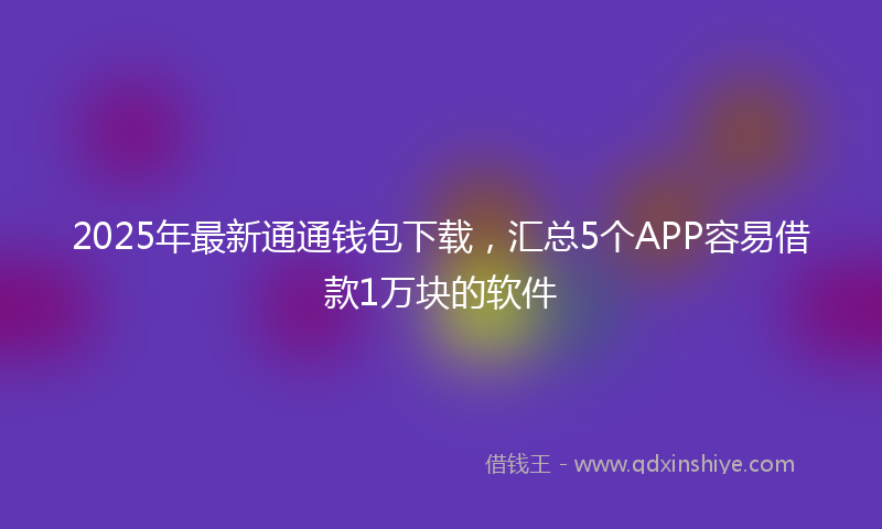2025年最新通通钱包下载，汇总5个APP容易借款1万块的软件