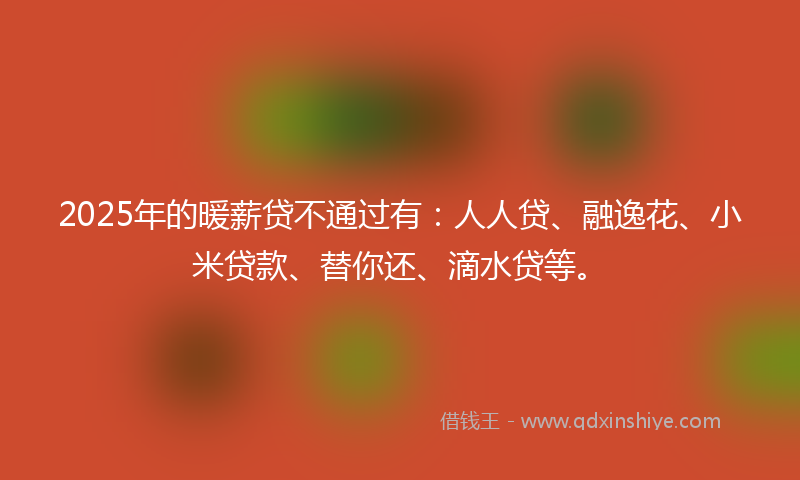 2025年的暖薪贷不通过有：人人贷、融逸花、小米贷款、替你还、滴水贷等。