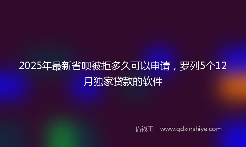 2025年最新省呗被拒多久可以申请，罗列5个12月独家贷款的软件