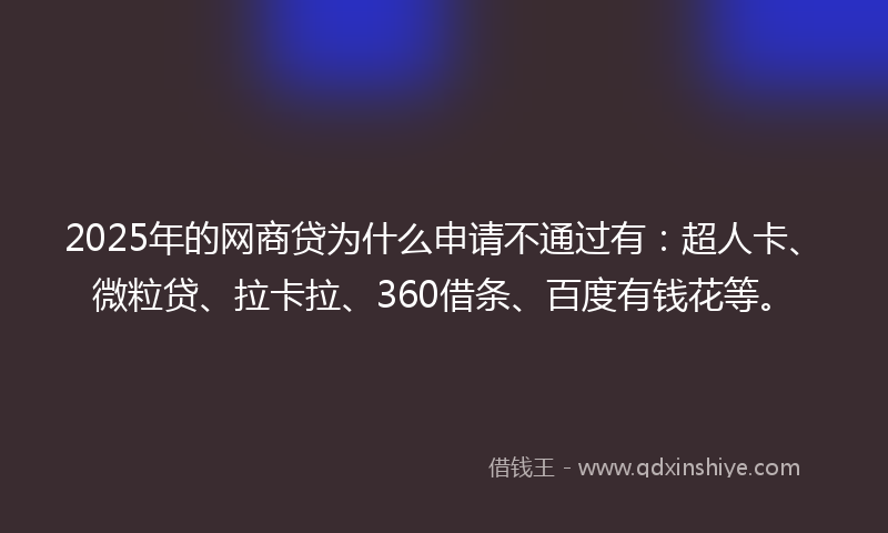 2025年的网商贷为什么申请不通过有：超人卡、微粒贷、拉卡拉、360借条、百度有钱花等。