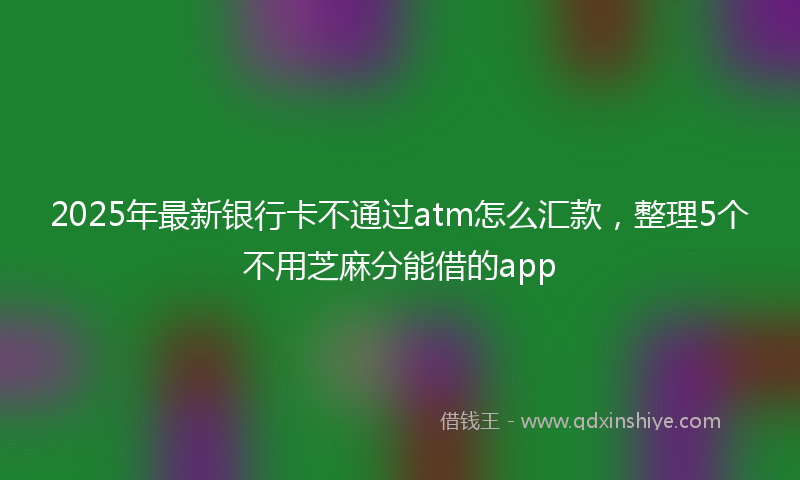 2025年最新银行卡不通过atm怎么汇款，整理5个不用芝麻分能借的app