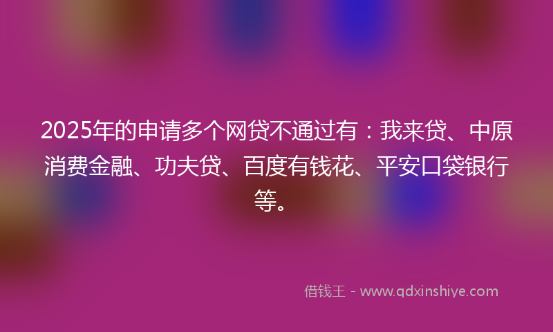 2025年的申请多个网贷不通过有：我来贷、中原消费金融、功夫贷、百度有钱花、平安口袋银行等。