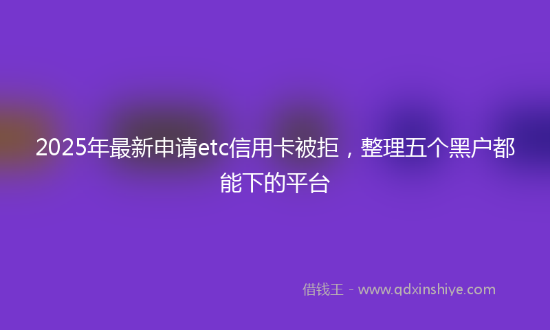 2025年最新申请etc信用卡被拒，整理五个黑户都能下的平台