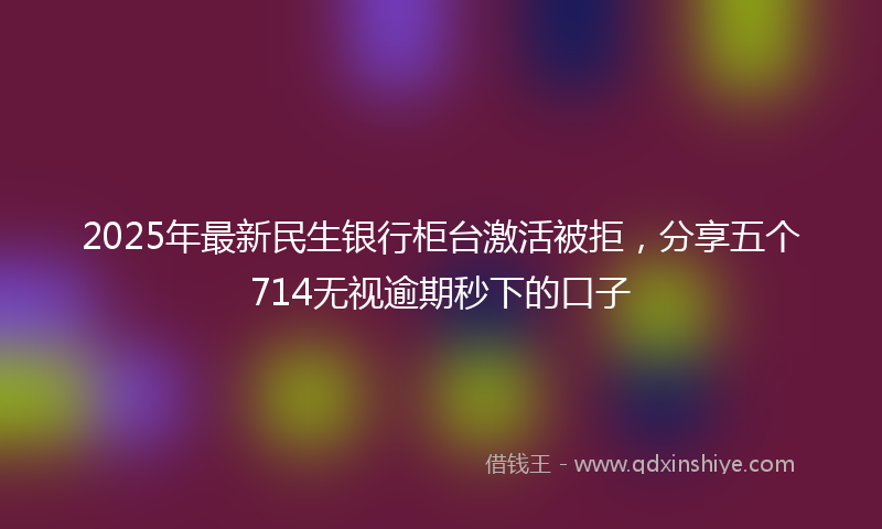 2025年最新民生银行柜台激活被拒，分享五个714无视逾期秒下的口子