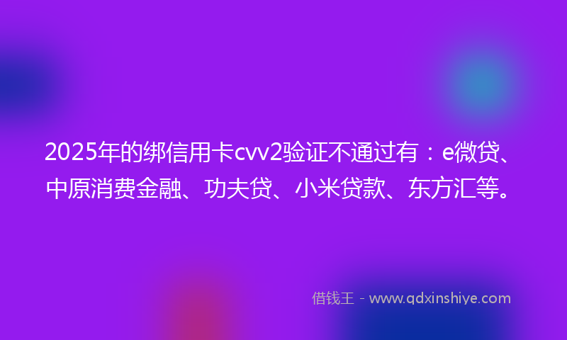 2025年的绑信用卡cvv2验证不通过有：e微贷、中原消费金融、功夫贷、小米贷款、东方汇等。