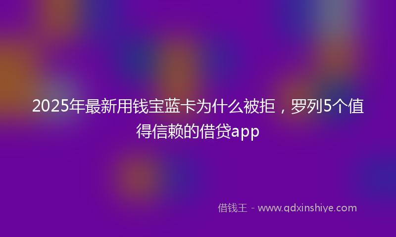 2025年最新用钱宝蓝卡为什么被拒，罗列5个值得信赖的借贷app