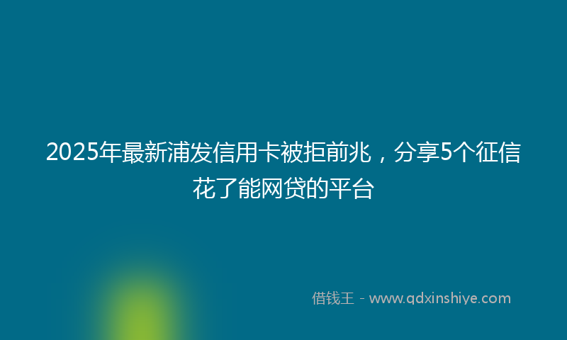 2025年最新浦发信用卡被拒前兆，分享5个征信花了能网贷的平台