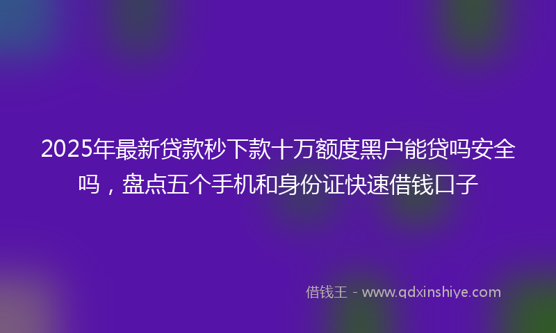 2025年最新贷款秒下款十万额度黑户能贷吗安全吗，盘点五个手机和身份证快速借钱口子