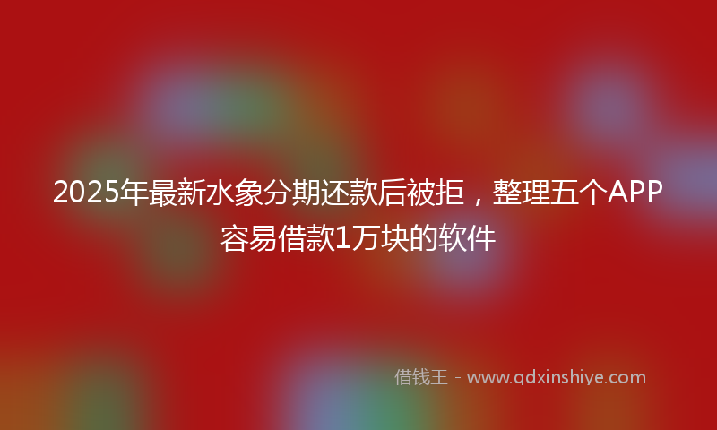 2025年最新水象分期还款后被拒，整理五个APP容易借款1万块的软件