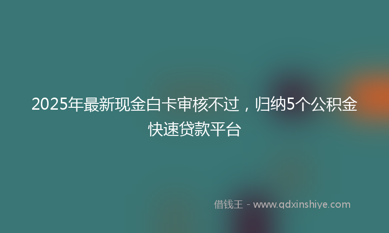 2025年最新现金白卡审核不过，归纳5个公积金快速贷款平台