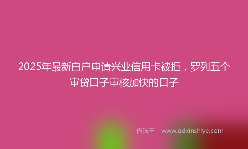 2025年最新白户申请兴业信用卡被拒，罗列五个审贷口子审核加快的口子