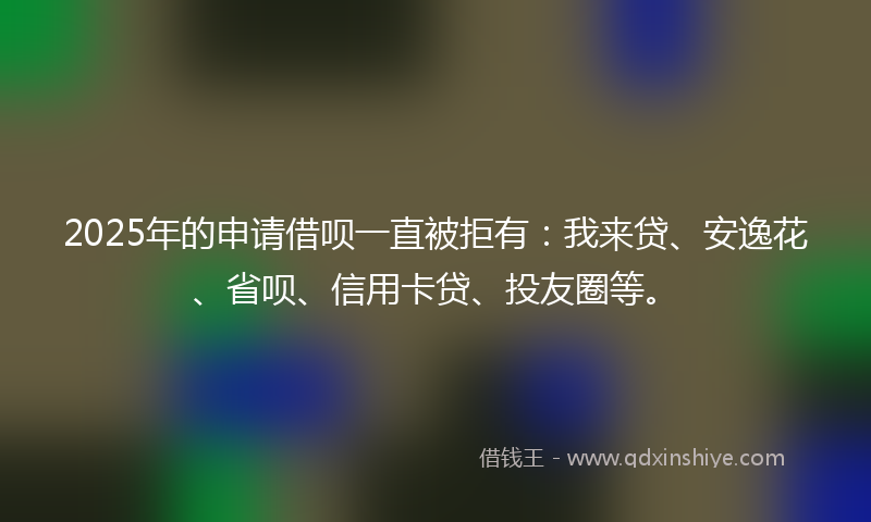 2025年的申请借呗一直被拒有：我来贷、安逸花、省呗、信用卡贷、投友圈等。