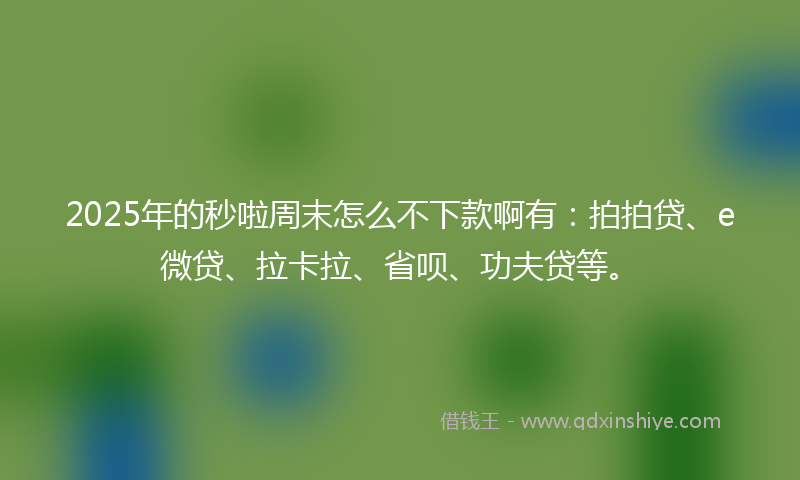2025年的秒啦周末怎么不下款啊有：拍拍贷、e微贷、拉卡拉、省呗、功夫贷等。