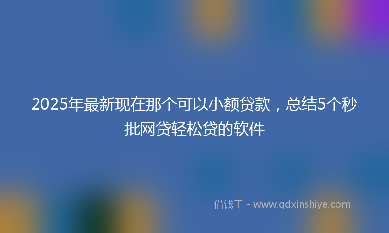 2025年最新现在那个可以小额贷款，总结5个秒批网贷轻松贷的软件