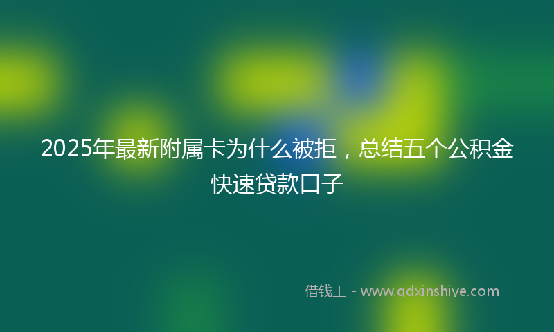 2025年最新附属卡为什么被拒，总结五个公积金快速贷款口子