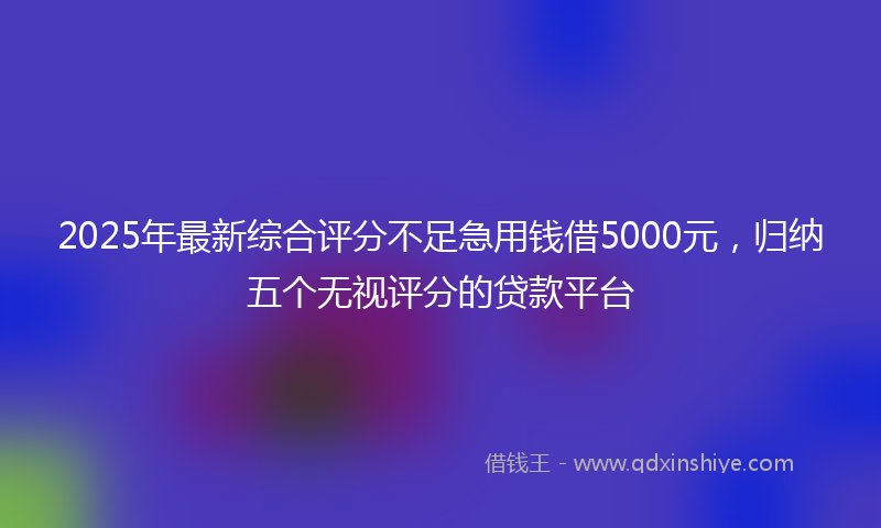 2025年最新综合评分不足急用钱借5000元，归纳五个无视评分的贷款平台