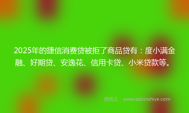 2025年的捷信消费贷被拒了商品贷有：度小满金融、好期贷、安逸花、信用卡贷、小米贷款等。