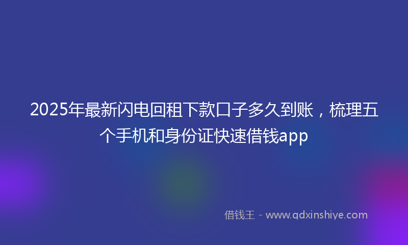 2025年最新闪电回租下款口子多久到账，梳理五个手机和身份证快速借钱app
