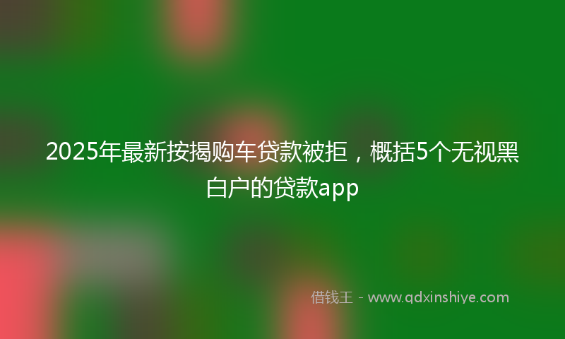 2025年最新按揭购车贷款被拒，概括5个无视黑白户的贷款app