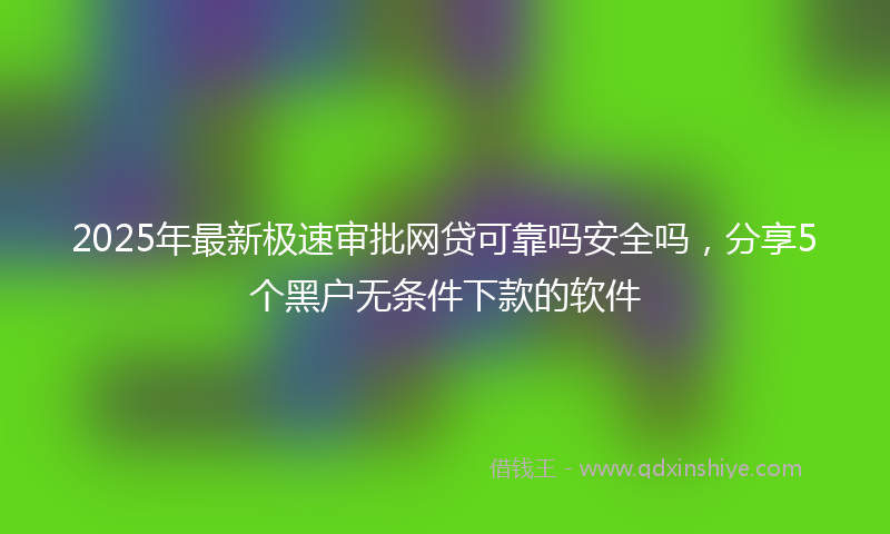 2025年最新极速审批网贷可靠吗安全吗，分享5个黑户无条件下款的软件