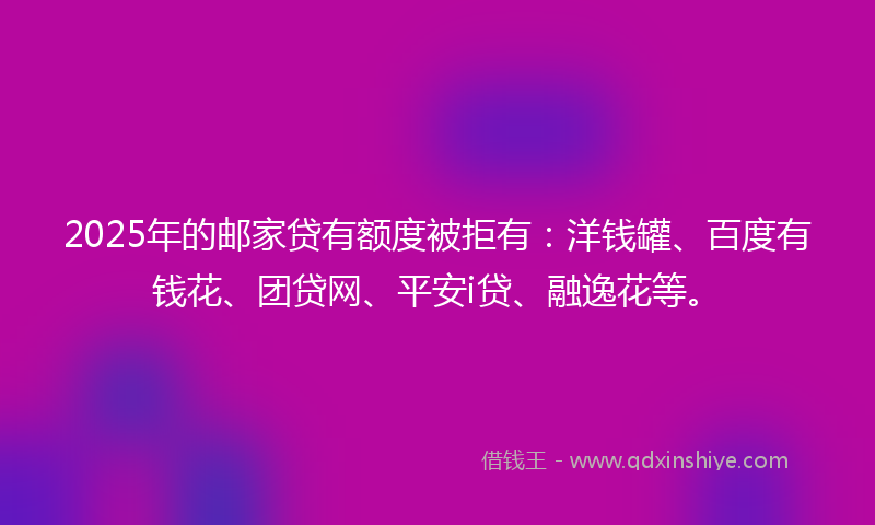 2025年的邮家贷有额度被拒有：洋钱罐、百度有钱花、团贷网、平安i贷、融逸花等。