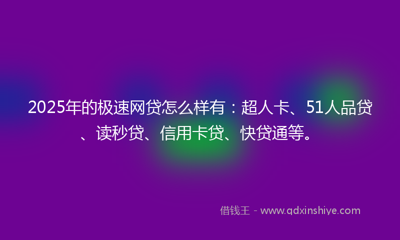 2025年的极速网贷怎么样有：超人卡、51人品贷、读秒贷、信用卡贷、快贷通等。