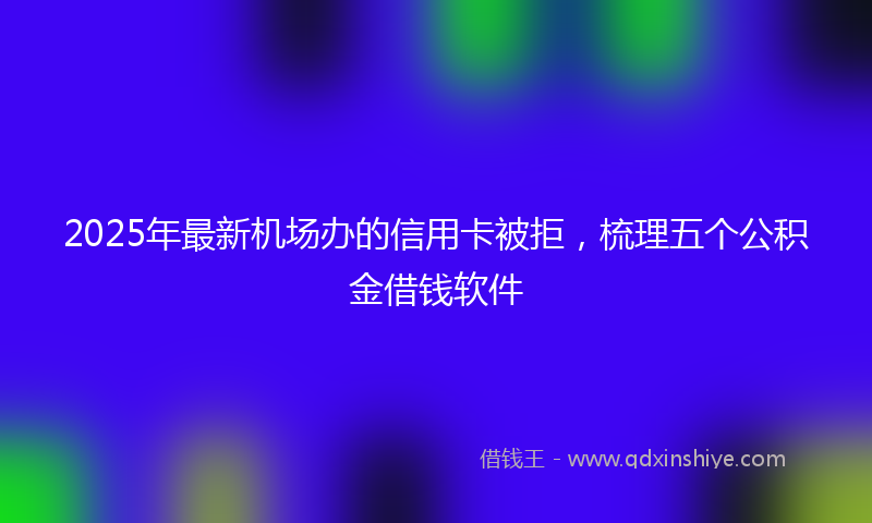 2025年最新机场办的信用卡被拒，梳理五个公积金借钱软件
