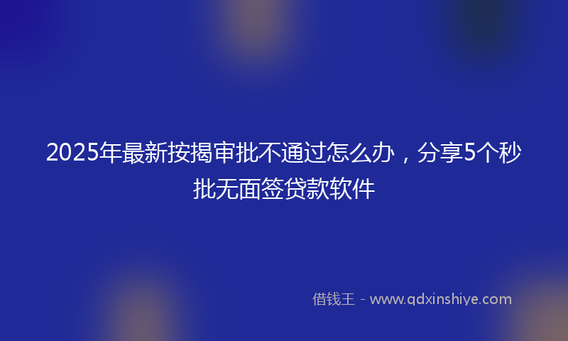 2025年最新按揭审批不通过怎么办，分享5个秒批无面签贷款软件