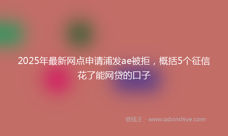 2025年最新网点申请浦发ae被拒，概括5个征信花了能网贷的口子