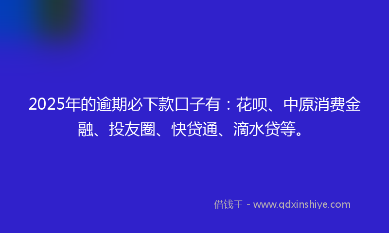 2025年的逾期必下款口子有：花呗、中原消费金融、投友圈、快贷通、滴水贷等。