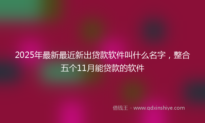 2025年最新最近新出贷款软件叫什么名字，整合五个11月能贷款的软件
