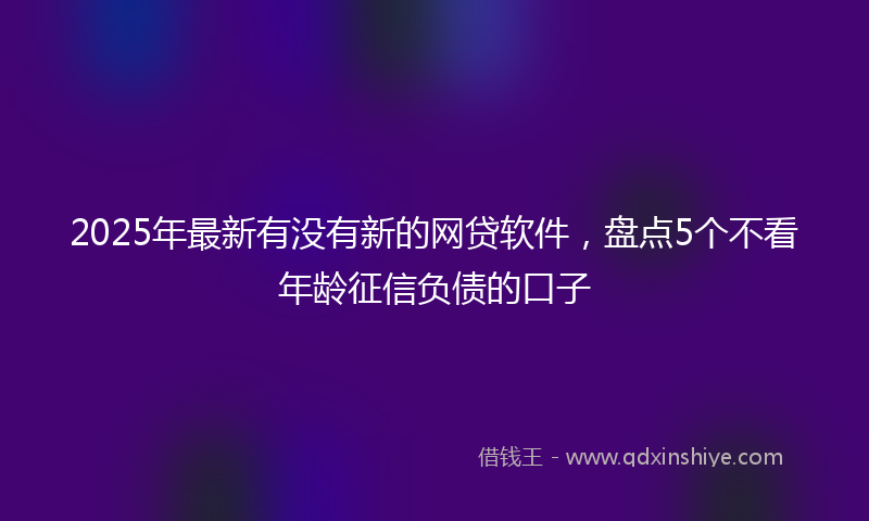 2025年最新有没有新的网贷软件，盘点5个不看年龄征信负债的口子