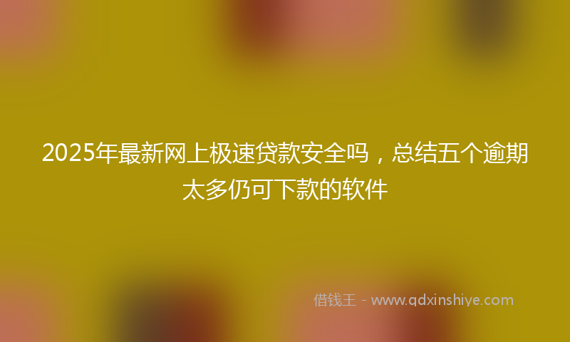 2025年最新网上极速贷款安全吗，总结五个逾期太多仍可下款的软件