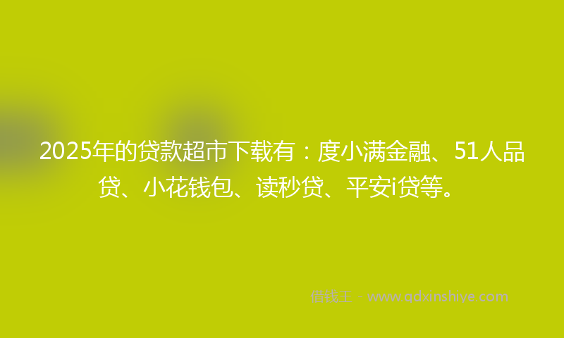 2025年的贷款超市下载有：度小满金融、51人品贷、小花钱包、读秒贷、平安i贷等。