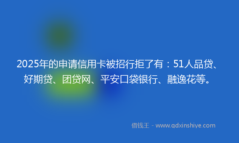 2025年的申请信用卡被招行拒了有：51人品贷、好期贷、团贷网、平安口袋银行、融逸花等。