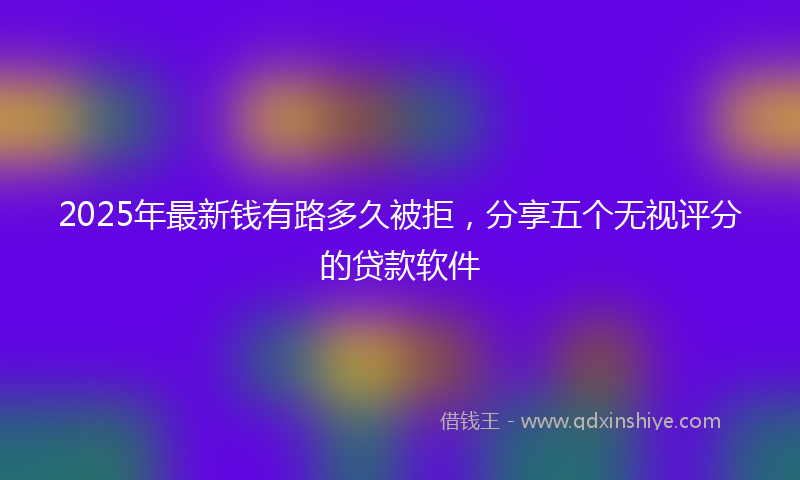 2025年最新钱有路多久被拒，分享五个无视评分的贷款软件