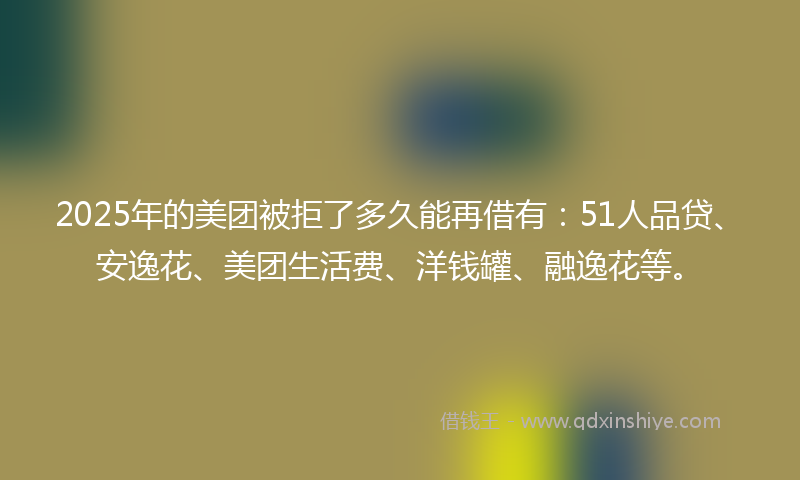 2025年的美团被拒了多久能再借有：51人品贷、安逸花、美团生活费、洋钱罐、融逸花等。