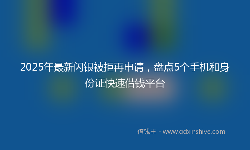 2025年最新闪银被拒再申请，盘点5个手机和身份证快速借钱平台