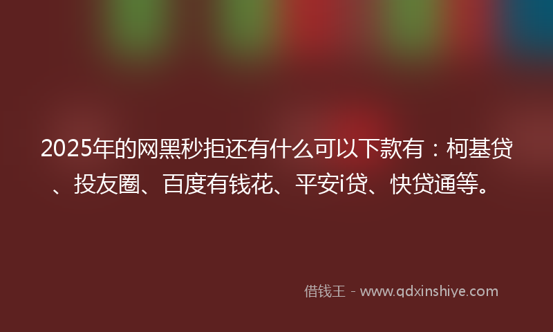 2025年的网黑秒拒还有什么可以下款有：柯基贷、投友圈、百度有钱花、平安i贷、快贷通等。