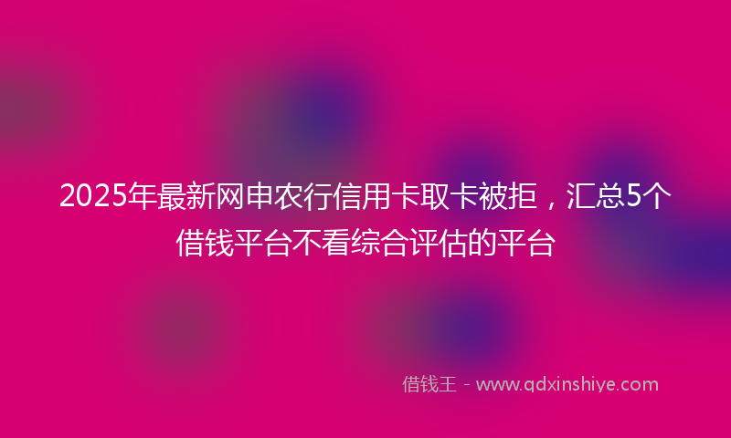 2025年最新网申农行信用卡取卡被拒，汇总5个借钱平台不看综合评估的平台
