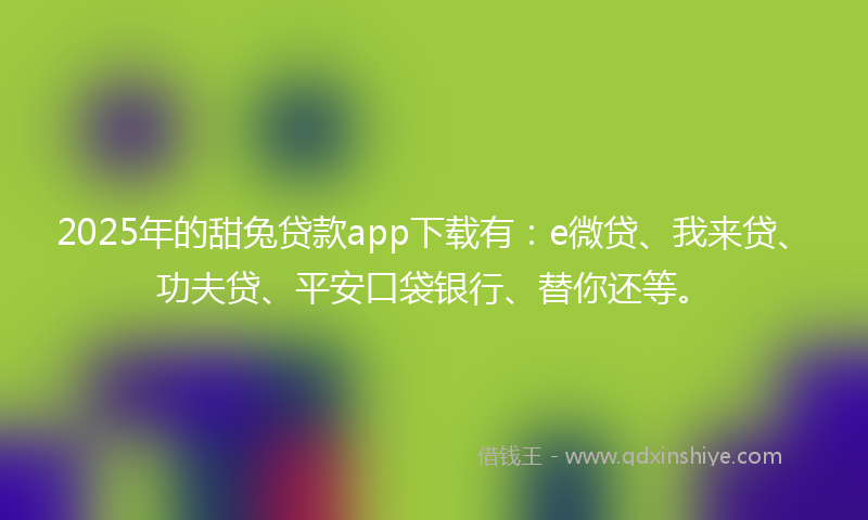 2025年的甜兔贷款app下载有：e微贷、我来贷、功夫贷、平安口袋银行、替你还等。