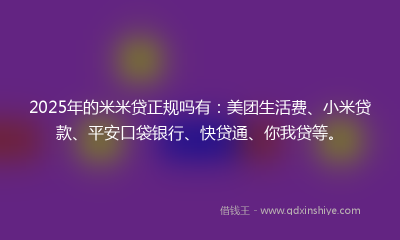 2025年的米米贷正规吗有：美团生活费、小米贷款、平安口袋银行、快贷通、你我贷等。